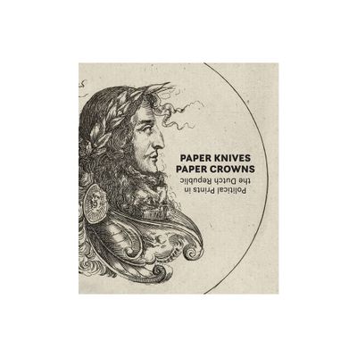 Paper Knives, Paper Crowns: Political Prints in the Dutch Republic - by Maureen Warren (Hardcover)