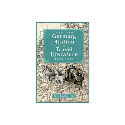 Inventing the German Nation in Travel Literature, 1738-1839 - (Studies in German Literature Linguistics and Culture) by Karin Baumgartner