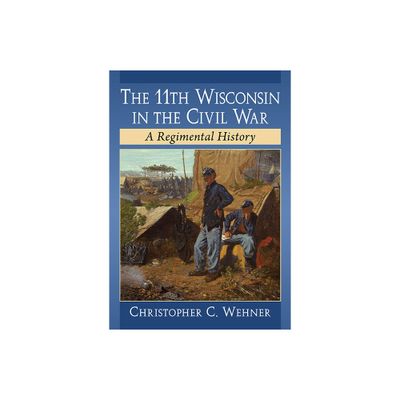 The 11th Wisconsin in the Civil War - by Christopher C Wehner (Paperback)