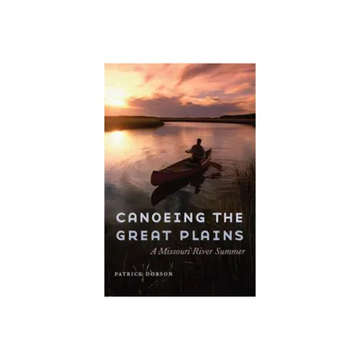 Canoeing the Great Plains - by Patrick Dobson (Hardcover)