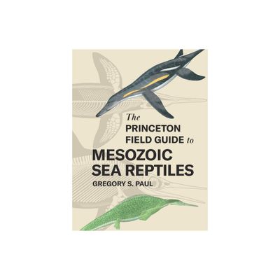 The Princeton Field Guide to Mesozoic Sea Reptiles - by Gregory S Paul (Hardcover)