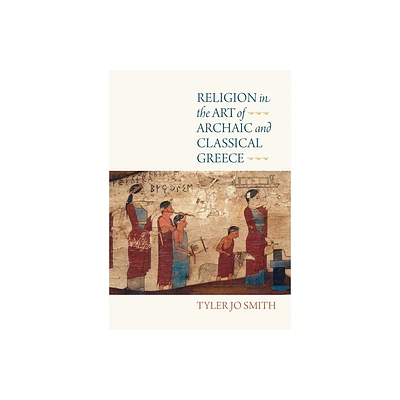 Religion in the Art of Archaic and Classical Greece - by Tyler Jo Smith (Hardcover)