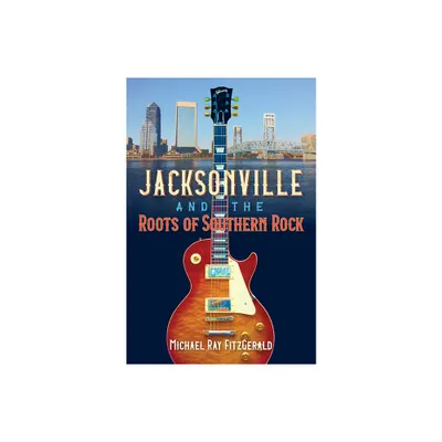 Jacksonville and the Roots of Southern Rock - by Michael Ray Fitzgerald (Paperback)