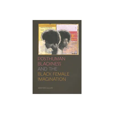 Posthuman Blackness and the Black Female Imagination - by Kristen Lillvis (Paperback)