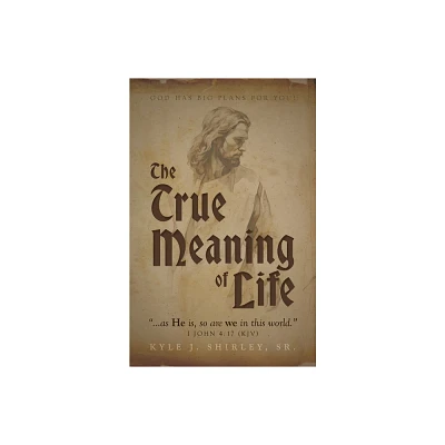 The True Meaning of Life - by Kyle J Shirley (Paperback)