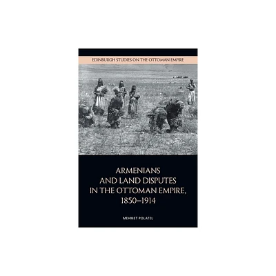 Armenians and Land Disputes in the Ottoman Empire, 1850-1914 - (Edinburgh Studies on the Ottoman Empire) by Mehmet Polatel (Hardcover)