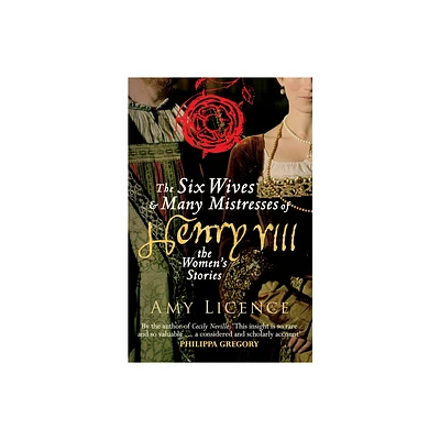 The Six Wives & Many Mistresses of Henry VIII - by Amy Licence (Paperback)