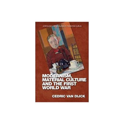 Modernism, Material Culture and the First World War - (Edinburgh Critical Studies in Modernist Culture) by Cedric Van Dijck (Hardcover)