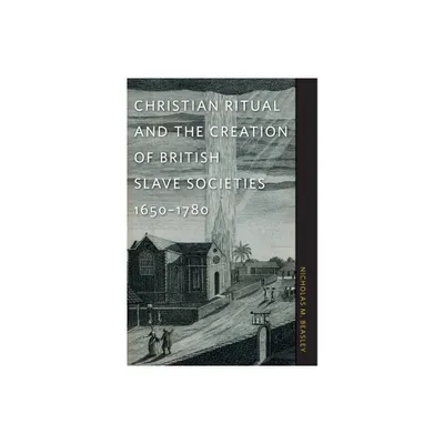 Christian Ritual and the Creation of British Slave Societies, 1650-1780 - (Race in the Atlantic World, 1700-1900) by Nicholas M Beasley (Paperback)