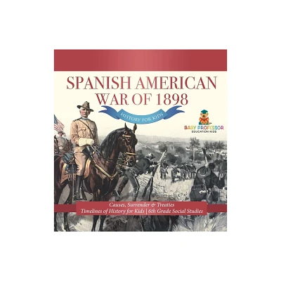 Spanish American War of 1898 - History for Kids - Causes, Surrender & Treaties Timelines of History for Kids 6th Grade Social Studies - (Hardcover)