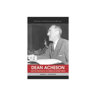 Dean Acheson and the Creation of an American World Order - (Shapers of International History) by Robert J McMahon (Paperback)