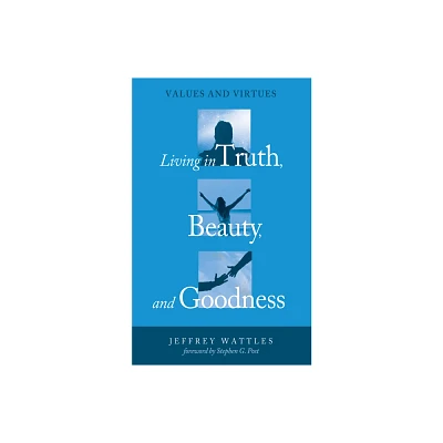 Living in Truth, Beauty, and Goodness - by Jeffrey Wattles (Hardcover)