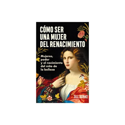 Cmo Ser Una Mujer del Renacimiento: Mujeres, Poder Y El Nacimiento del Mito de la Belleza / How to Be a Renaissance Woman - by Jill Burke