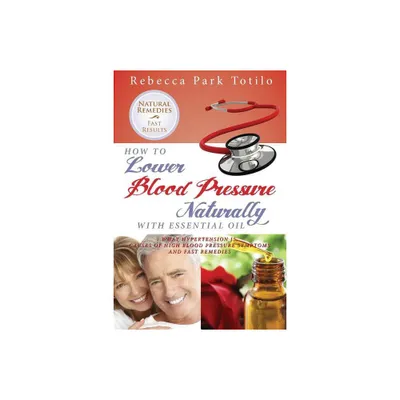 How to Lower Your Blood Pressure Naturally with Essential Oil - by Rebecca Park Totilo (Paperback)