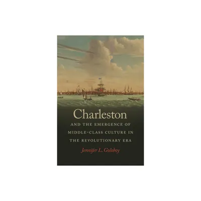 Charleston and the Emergence of Middle-Class Culture in the Revolutionary Era - (Early American Places) by Jennifer L Goloboy (Paperback)