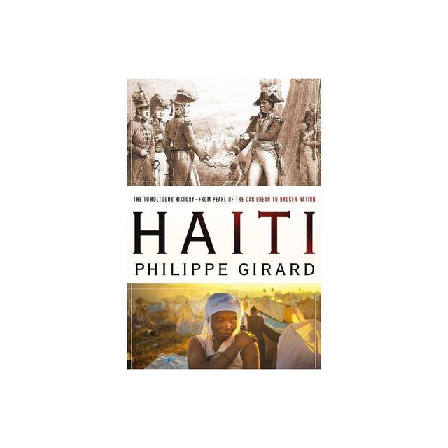 Haiti: The Tumultuous History - From Pearl of the Caribbean to Broken Nation - by Philippe Girard (Paperback)