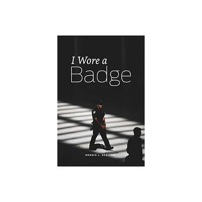 I Wore A Badge - by Dennis L Shelton (Paperback)