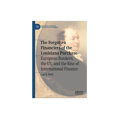 The Forgotten Financiers of the Louisiana Purchase - (Palgrave Studies in the History of Finance) by Larry Neal (Hardcover)