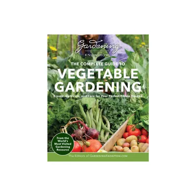 Gardening Know How - The Complete Guide to Vegetable Gardening - by Editors of Gardening Know How (Paperback)