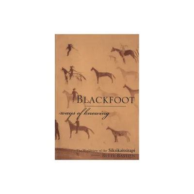 Blackfoot Ways of Knowing - by Betty Bastien (Paperback)