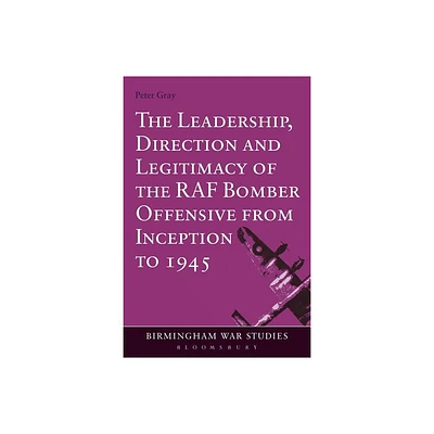 The Leadership, Direction and Legitimacy of the RAF Bomber Offensive from Inception to 1945 - (Birmingham War Studies) by Peter Gray (Paperback)