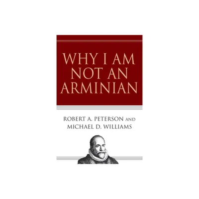 Why I Am Not an Arminian - by Robert A Peterson & Michael D Williams (Paperback)