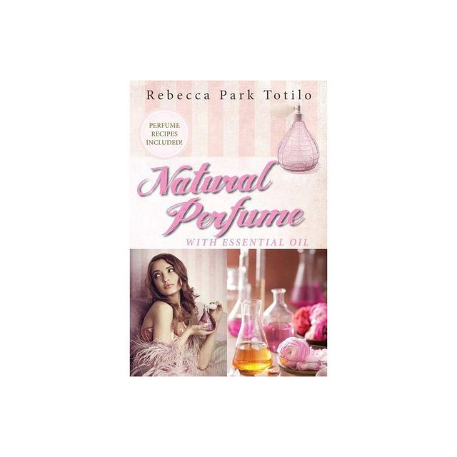 Natural Perfume With Essential Oil - by Rebecca Park Totilo (Paperback)
