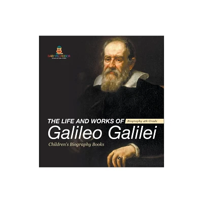 The Life and Works of Galileo Galilei - Biography 4th Grade Childrens Art Biographies - by Baby Professor (Hardcover)