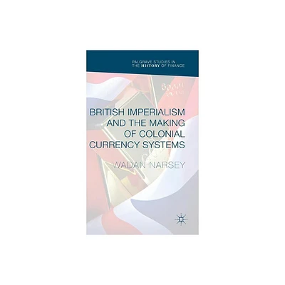 British Imperialism and the Making of Colonial Currency Systems - (Palgrave Studies in the History of Finance) by Wadan Narsey (Hardcover)