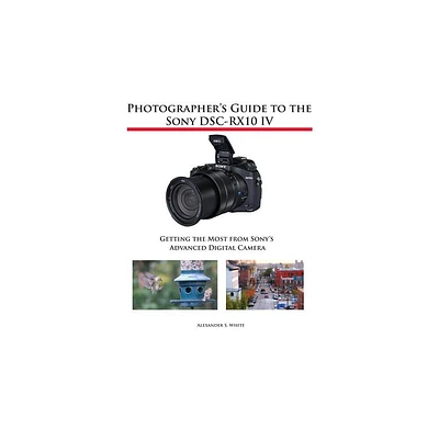 Photographers Guide to the Sony DSC-RX10 IV - by Alexander S White (Paperback)