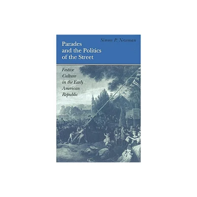 Parades and the Politics of the Street - (Early American Studies) by Simon P Newman (Paperback)