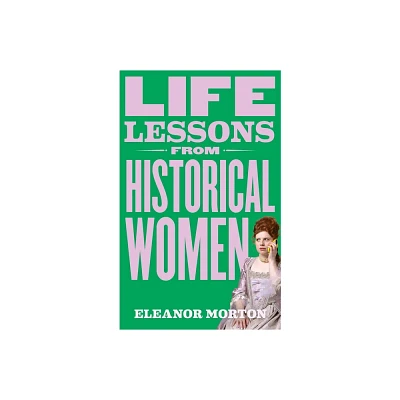 Life Lessons from Historical Women - by Eleanor Morton (Hardcover)