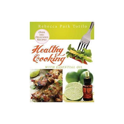 Healthy Cooking With Essential Oil - by Rebecca Park Totilo (Paperback)