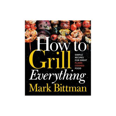 How To Grill Everything : Simple Recipes For Great Flame Cooked Food - By Mark Bittman ( Hardcover )