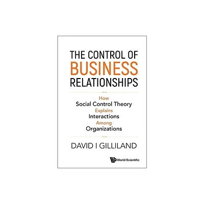 Control of Business Relationships, The: How Social Control Theory Explains Interactions Among Organizations - by David I Gilliland (Hardcover)