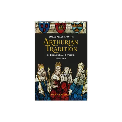 Local Place and the Arthurian Tradition in England and Wales, 1400-1700 - (Arthurian Studies) by Mary Bateman (Hardcover)