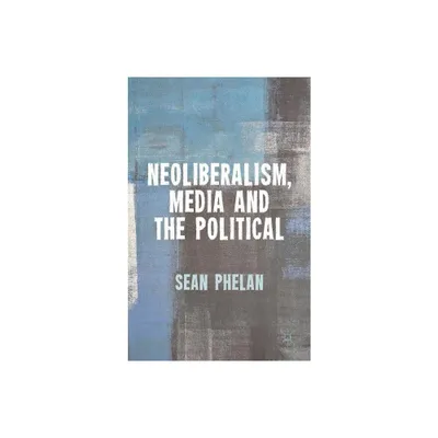 Neoliberalism, Media and the Political - by S Phelan (Hardcover)