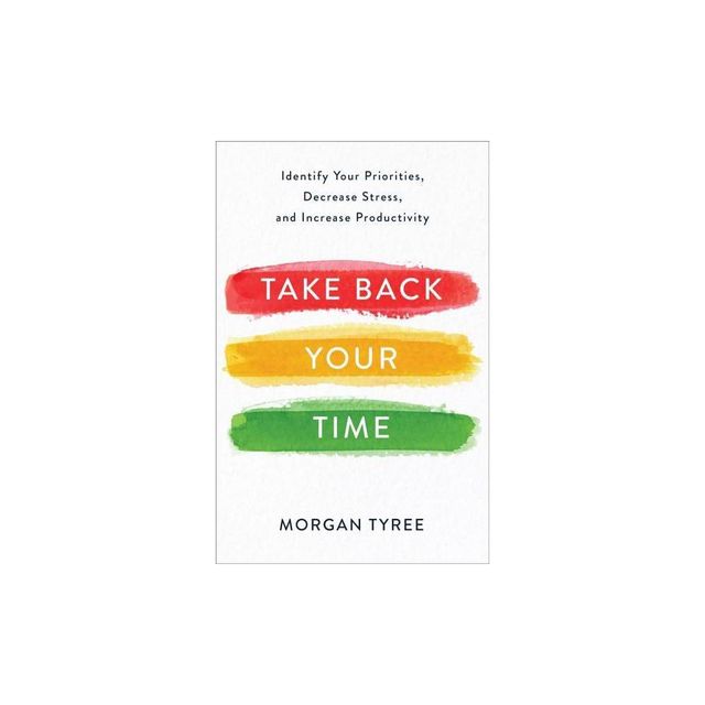 Take Back Your Time : Identify Your Priorities, Decrease Stress, and Increase Productivity - (Paperback) - by Morgan Tyree