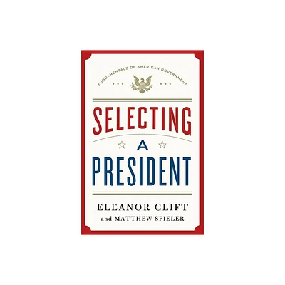 Selecting a President - (Fundamentals of American Government) by Eleanor Clift & Matthew Spieler (Hardcover)