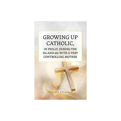 Growing Up Catholic, in Philly, During the 50s and 60s With a Very Controlling Mother - by Richard Etherton (Paperback)