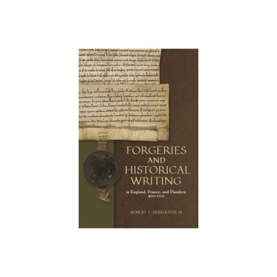 Forgeries and Historical Writing in England, France, and Flanders, 900-1200 - (Medieval Documentary Cultures) by Robert F Berkhofer III (Hardcover)