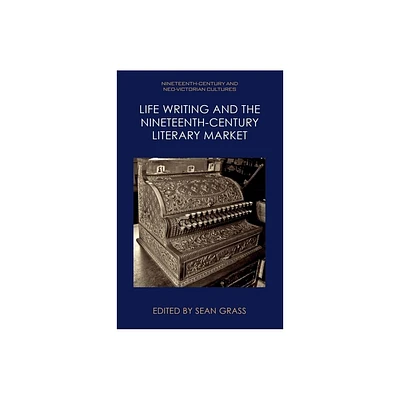 Life Writing and the Nineteenth-Century Literary Market - (Nineteenth-Century and Neo-Victorian Cultures) by Sean Grass (Hardcover)