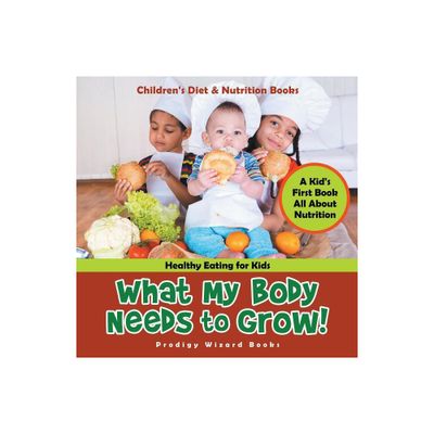 What My Body Needs to Grow! A Kids First Book All about Nutrition - Healthy Eating for Kids - Childrens Diet & Nutrition Books - (Paperback)