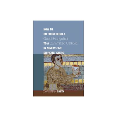 How to Go from Being a Good Evangelical to a Committed Catholic in Ninety-Five Difficult Steps - by Christian Smith (Paperback)