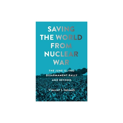 Saving the World from Nuclear War - (Johns Hopkins Nuclear History and Contemporary Affairs) by Vincent J Intondi (Paperback)