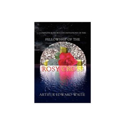 Complete Rosicrucian Initiations of the Fellowship of the Rosy Cross by Arthur Edward Waite, Founder of the Holy Order of the Golden Dawn