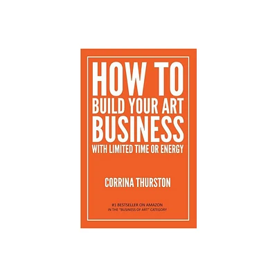 How to Build Your Art Business With Limited Time or Energy - by Corrina Thurston (Paperback)