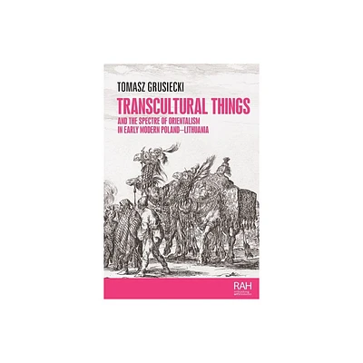 Transcultural Things and the Spectre of Orientalism in Early Modern Poland-Lithuania - (Rethinking Arts Histories) by Tomasz Grusiecki (Hardcover)