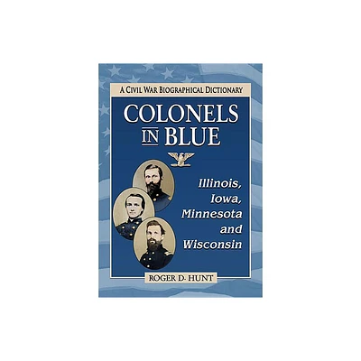 Colonels in Blue--Illinois, Iowa, Minnesota and Wisconsin - by Roger D Hunt (Paperback)