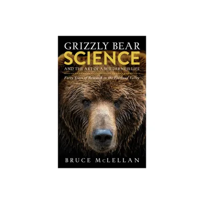 Grizzly Bear Science and the Art of a Wilderness Life - by Bruce McLellan (Paperback)